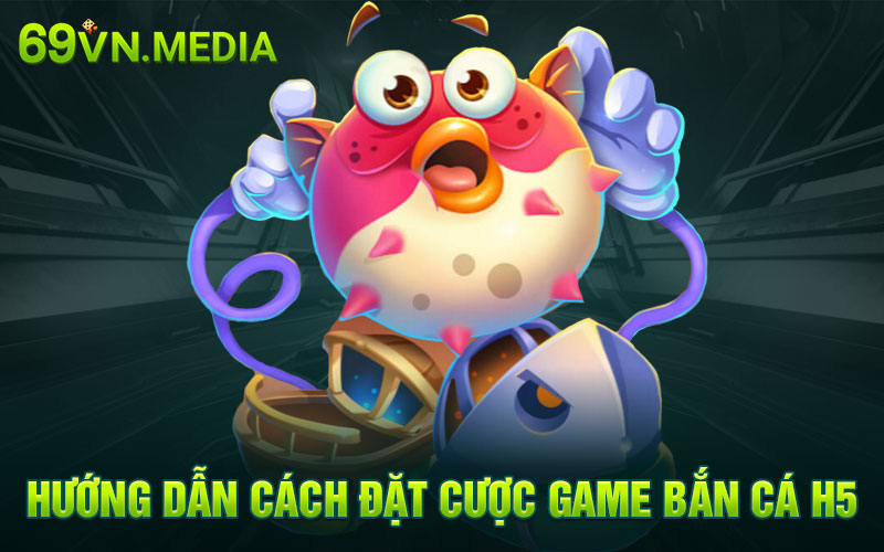 Hướng dẫn cách đặt cược game bắn cá H5